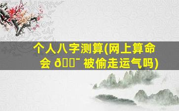 个人八字测算(网上算命会 🐯 被偷走运气吗)